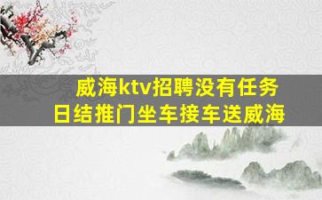 威海ktv招聘没有任务日结推门坐车接车送威海